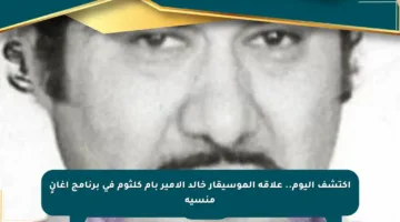 اكتشف اليوم.. علاقة الموسيقار خالد الأمير بأم كلثوم في برنامج أغانٍ منسية